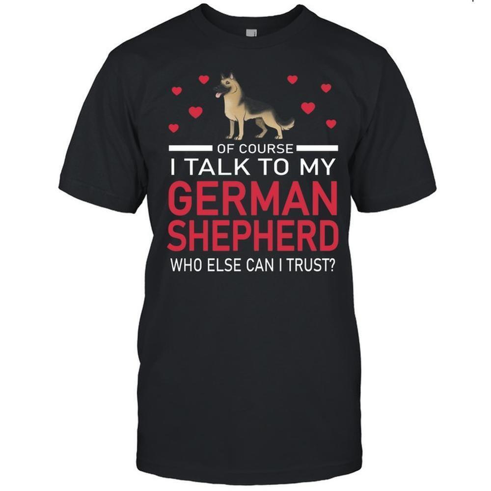 Of Course I Talk To My German Shepherd Who Else Can I Trust Shirt
